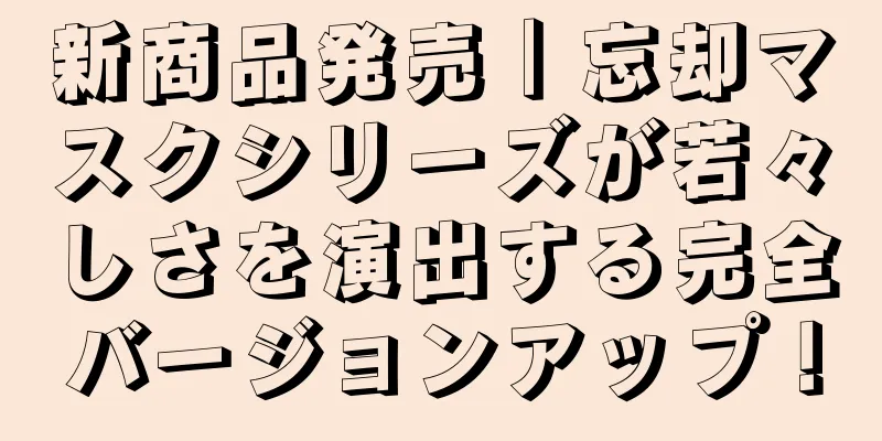 新商品発売｜忘却マスクシリーズが若々しさを演出する完全バージョンアップ！