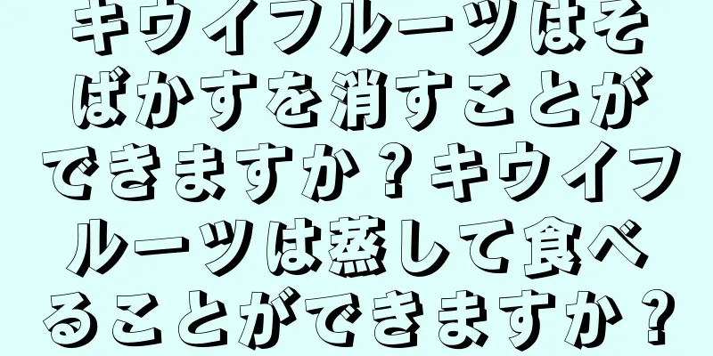 キウイフルーツはそばかすを消すことができますか？キウイフルーツは蒸して食べることができますか？