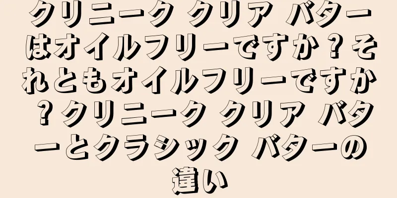 クリニーク クリア バターはオイルフリーですか？それともオイルフリーですか？クリニーク クリア バターとクラシック バターの違い