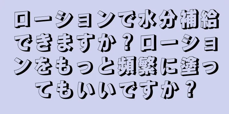 ローションで水分補給できますか？ローションをもっと頻繁に塗ってもいいですか？