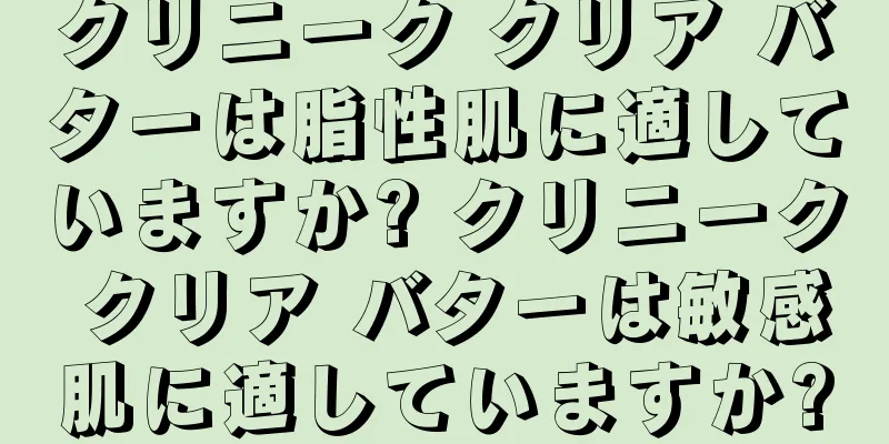 クリニーク クリア バターは脂性肌に適していますか? クリニーク クリア バターは敏感肌に適していますか?