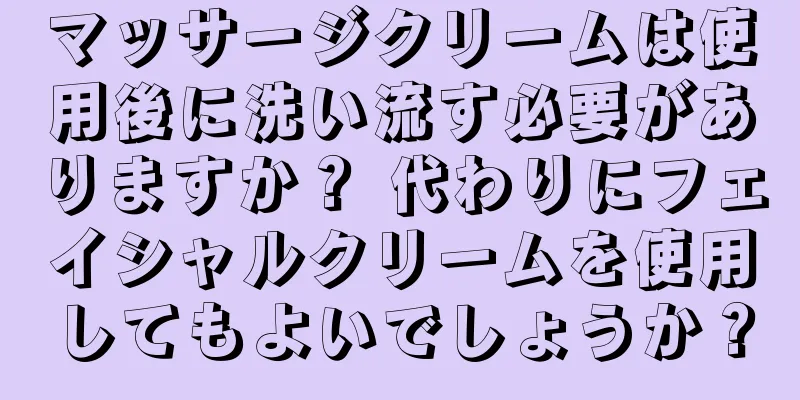 マッサージクリームは使用後に洗い流す必要がありますか？ 代わりにフェイシャルクリームを使用してもよいでしょうか？