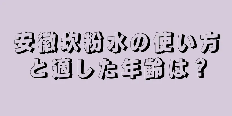 安徽坎粉水の使い方と適した年齢は？