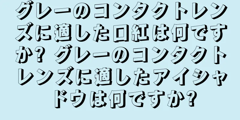 グレーのコンタクトレンズに適した口紅は何ですか? グレーのコンタクトレンズに適したアイシャドウは何ですか?