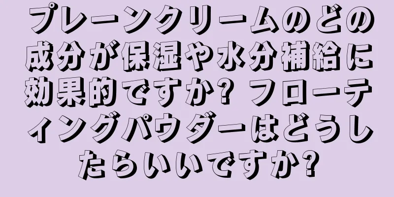 プレーンクリームのどの成分が保湿や水分補給に効果的ですか? フローティングパウダーはどうしたらいいですか?