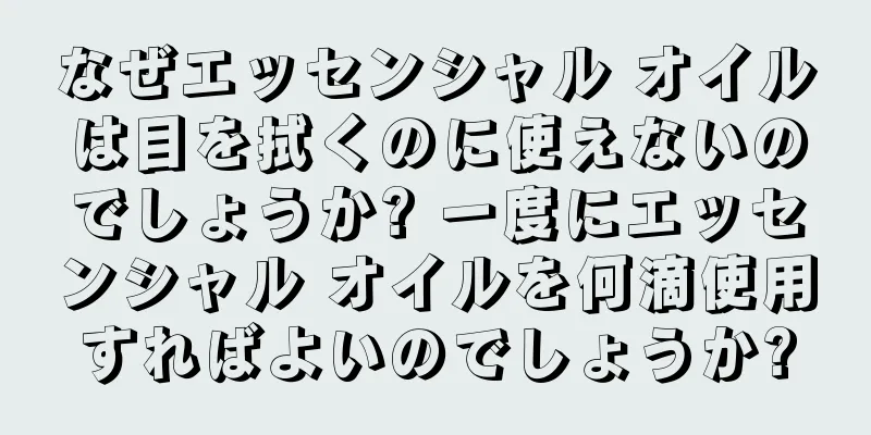 なぜエッセンシャル オイルは目を拭くのに使えないのでしょうか? 一度にエッセンシャル オイルを何滴使用すればよいのでしょうか?