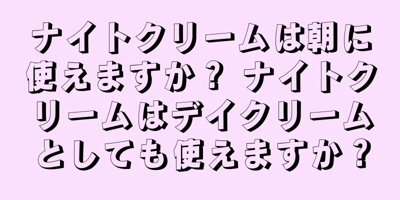 ナイトクリームは朝に使えますか？ ナイトクリームはデイクリームとしても使えますか？