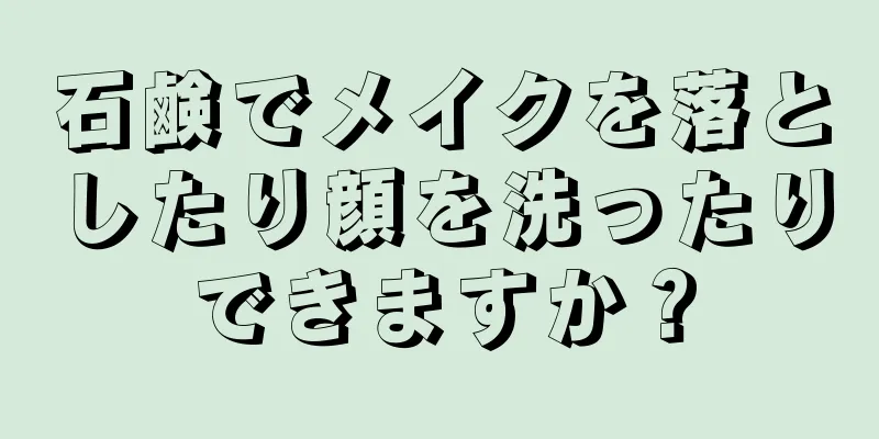 石鹸でメイクを落としたり顔を洗ったりできますか？