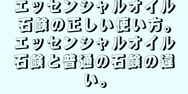 エッセンシャルオイル石鹸の正しい使い方。エッセンシャルオイル石鹸と普通の石鹸の違い。