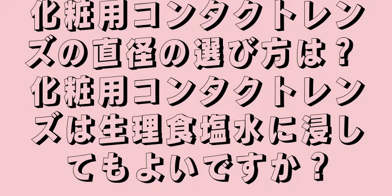 化粧用コンタクトレンズの直径の選び方は？ 化粧用コンタクトレンズは生理食塩水に浸してもよいですか？