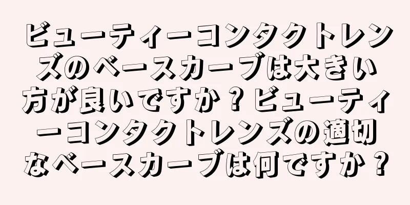 ビューティーコンタクトレンズのベースカーブは大きい方が良いですか？ビューティーコンタクトレンズの適切なベースカーブは何ですか？