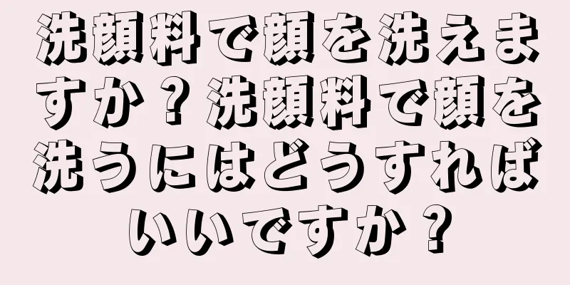 洗顔料で顔を洗えますか？洗顔料で顔を洗うにはどうすればいいですか？