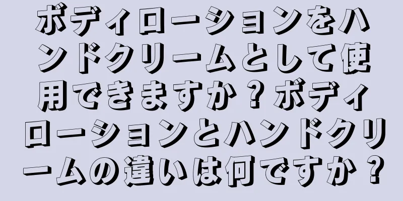 ボディローションをハンドクリームとして使用できますか？ボディローションとハンドクリームの違いは何ですか？