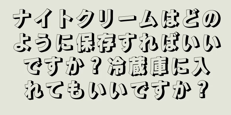 ナイトクリームはどのように保存すればいいですか？冷蔵庫に入れてもいいですか？