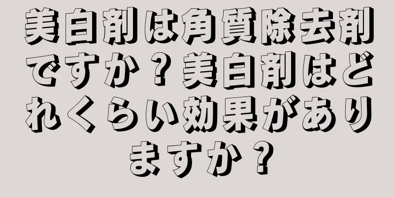 美白剤は角質除去剤ですか？美白剤はどれくらい効果がありますか？