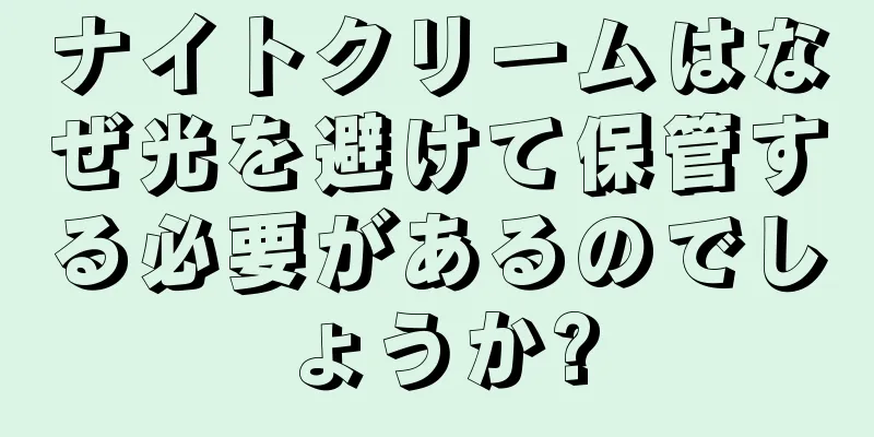 ナイトクリームはなぜ光を避けて保管する必要があるのでしょうか?