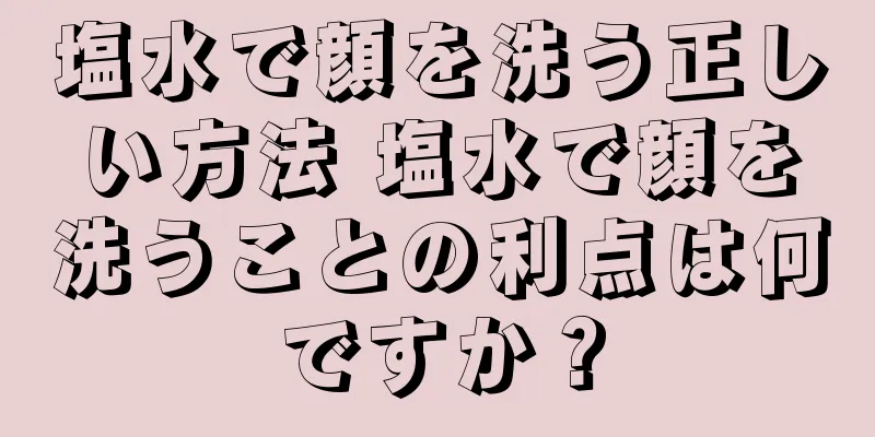 塩水で顔を洗う正しい方法 塩水で顔を洗うことの利点は何ですか？