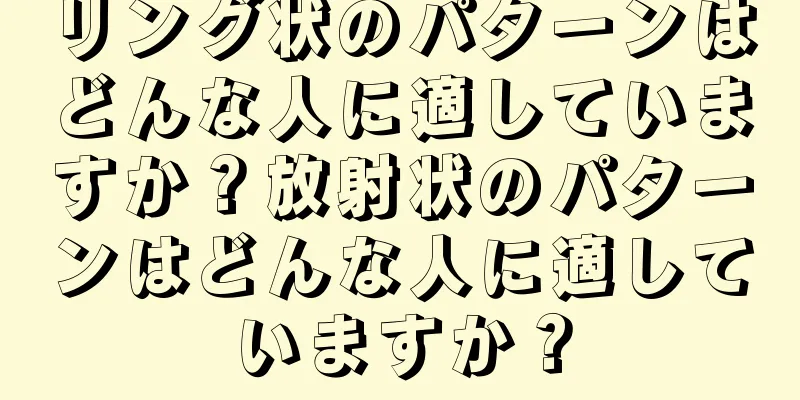 リング状のパターンはどんな人に適していますか？放射状のパターンはどんな人に適していますか？