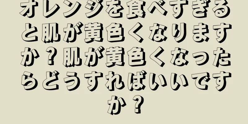 オレンジを食べすぎると肌が黄色くなりますか？肌が黄色くなったらどうすればいいですか？