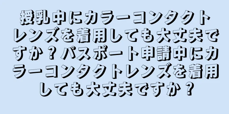 授乳中にカラーコンタクトレンズを着用しても大丈夫ですか？パスポート申請中にカラーコンタクトレンズを着用しても大丈夫ですか？