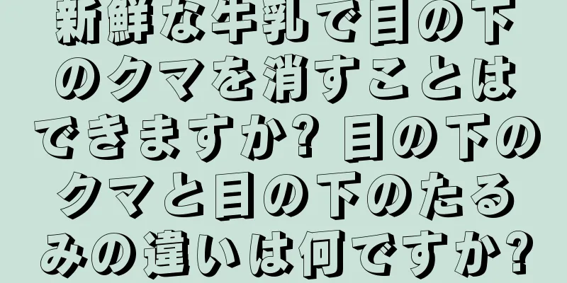 新鮮な牛乳で目の下のクマを消すことはできますか? 目の下のクマと目の下のたるみの違いは何ですか?