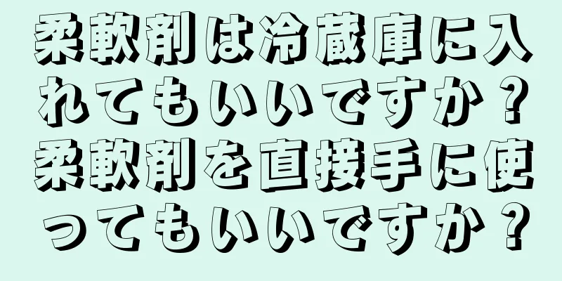 柔軟剤は冷蔵庫に入れてもいいですか？柔軟剤を直接手に使ってもいいですか？