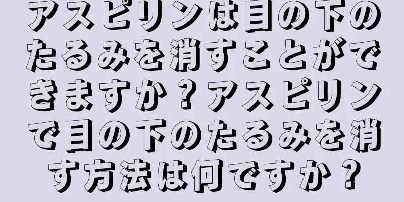 アスピリンは目の下のたるみを消すことができますか？アスピリンで目の下のたるみを消す方法は何ですか？