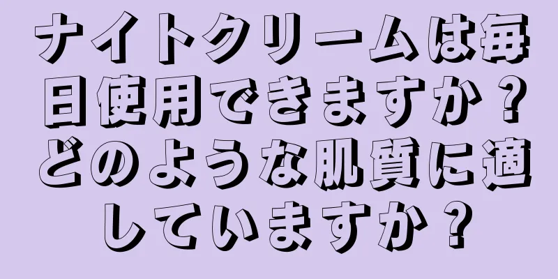 ナイトクリームは毎日使用できますか？どのような肌質に適していますか？