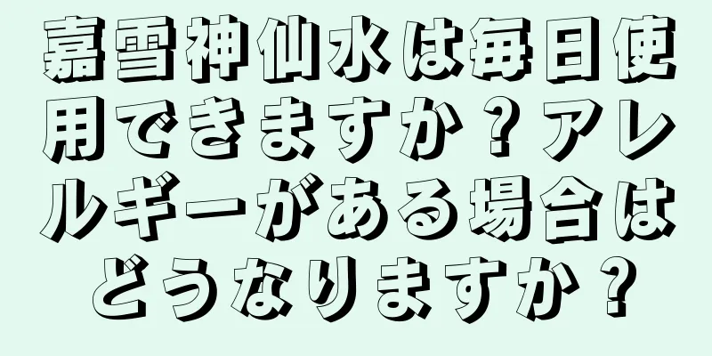 嘉雪神仙水は毎日使用できますか？アレルギーがある場合はどうなりますか？