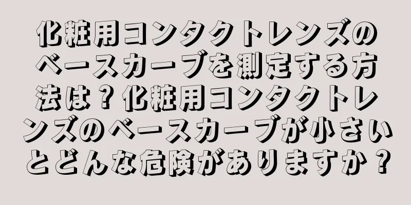 化粧用コンタクトレンズのベースカーブを測定する方法は？化粧用コンタクトレンズのベースカーブが小さいとどんな危険がありますか？