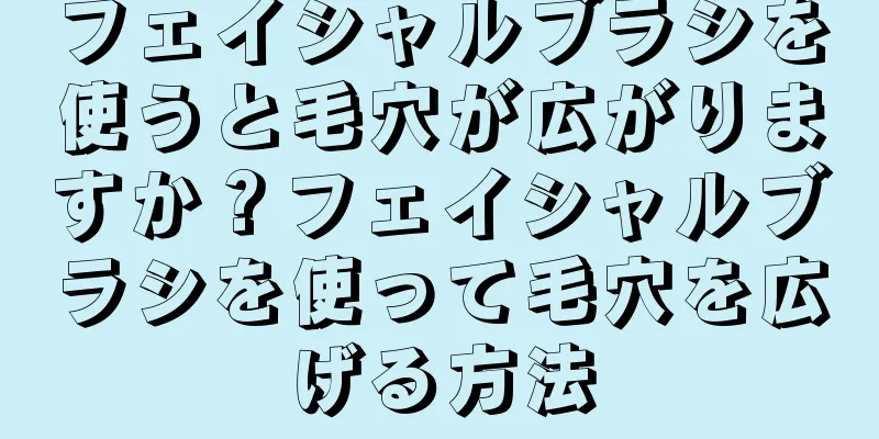 フェイシャルブラシを使うと毛穴が広がりますか？フェイシャルブラシを使って毛穴を広げる方法