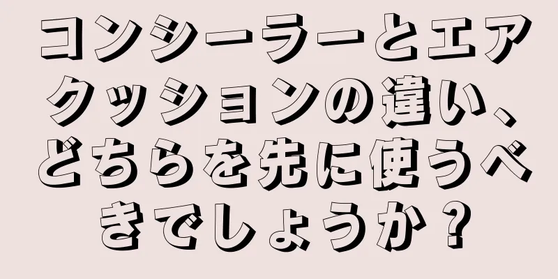 コンシーラーとエアクッションの違い、どちらを先に使うべきでしょうか？