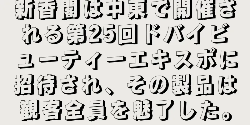 新香閣は中東で開催される第25回ドバイビューティーエキスポに招待され、その製品は観客全員を魅了した。