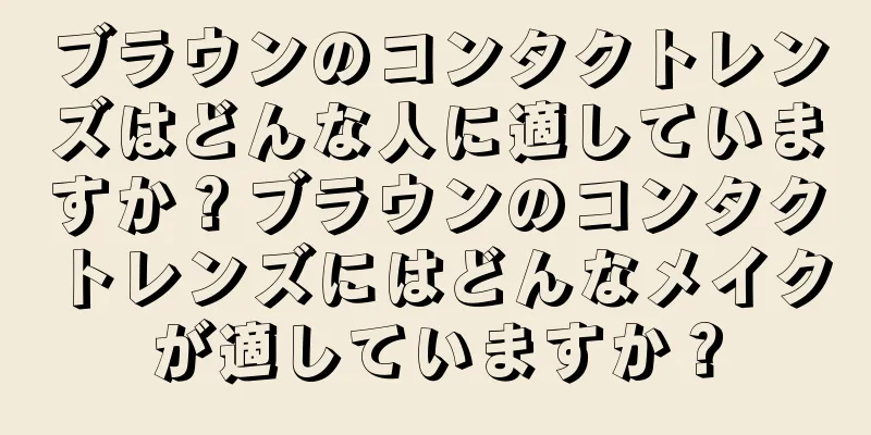 ブラウンのコンタクトレンズはどんな人に適していますか？ブラウンのコンタクトレンズにはどんなメイクが適していますか？