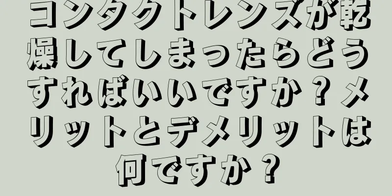 コンタクトレンズが乾燥してしまったらどうすればいいですか？メリットとデメリットは何ですか？