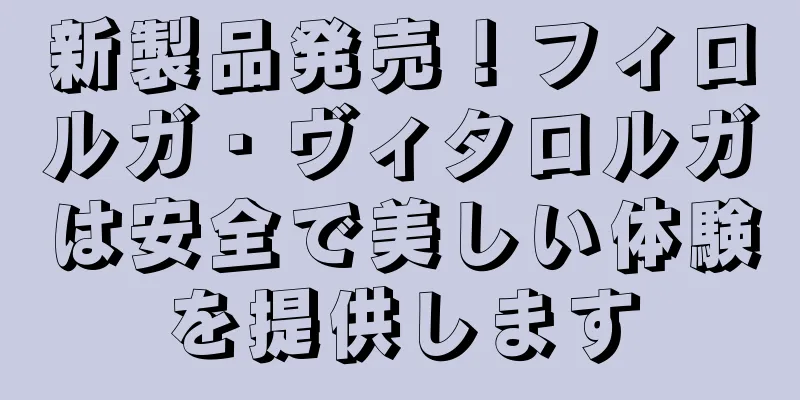新製品発売！フィロルガ・ヴィタロルガは安全で美しい体験を提供します