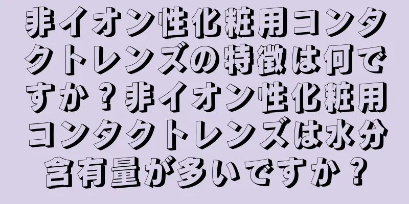 非イオン性化粧用コンタクトレンズの特徴は何ですか？非イオン性化粧用コンタクトレンズは水分含有量が多いですか？