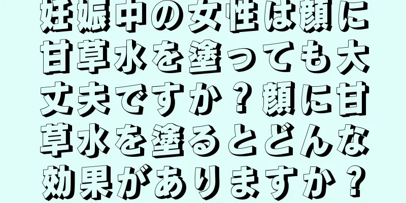 妊娠中の女性は顔に甘草水を塗っても大丈夫ですか？顔に甘草水を塗るとどんな効果がありますか？