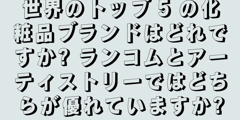 世界のトップ 5 の化粧品ブランドはどれですか? ランコムとアーティストリーではどちらが優れていますか?