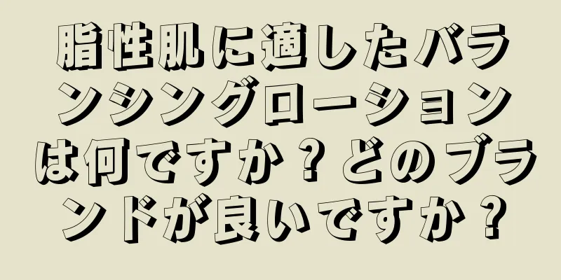 脂性肌に適したバランシングローションは何ですか？どのブランドが良いですか？