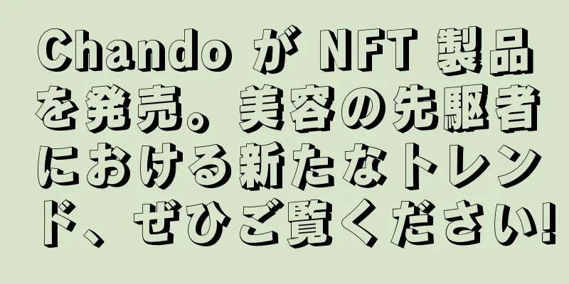 Chando が NFT 製品を発売。美容の先駆者における新たなトレンド、ぜひご覧ください!