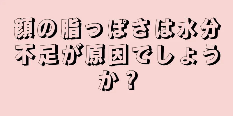 顔の脂っぽさは水分不足が原因でしょうか？