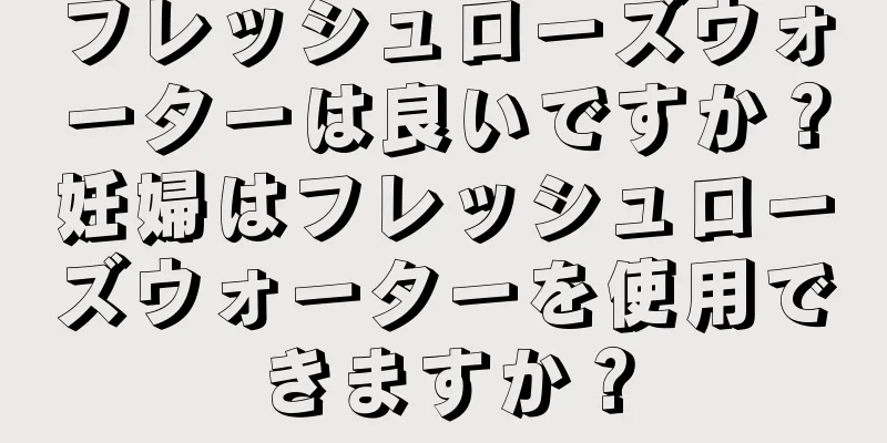 フレッシュローズウォーターは良いですか？妊婦はフレッシュローズウォーターを使用できますか？