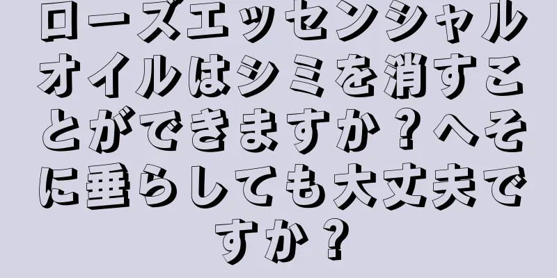 ローズエッセンシャルオイルはシミを消すことができますか？へそに垂らしても大丈夫ですか？