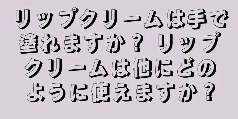 リップクリームは手で塗れますか？ リップクリームは他にどのように使えますか？