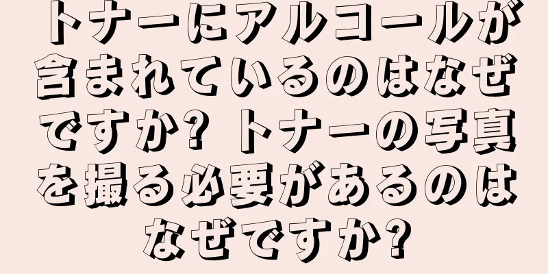 トナーにアルコールが含まれているのはなぜですか? トナーの写真を撮る必要があるのはなぜですか?