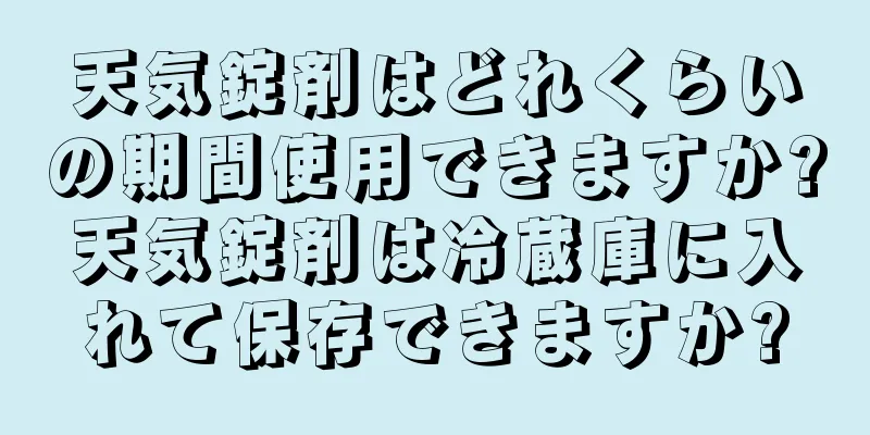 天気錠剤はどれくらいの期間使用できますか?天気錠剤は冷蔵庫に入れて保存できますか?