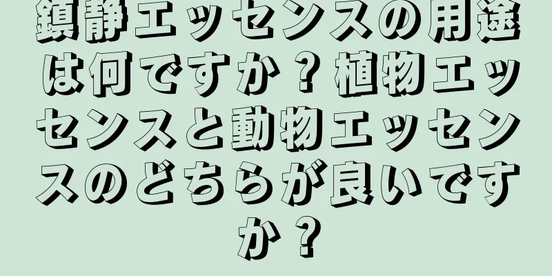 鎮静エッセンスの用途は何ですか？植物エッセンスと動物エッセンスのどちらが良いですか？