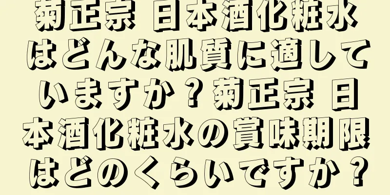 菊正宗 日本酒化粧水はどんな肌質に適していますか？菊正宗 日本酒化粧水の賞味期限はどのくらいですか？