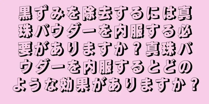 黒ずみを除去するには真珠パウダーを内服する必要がありますか？真珠パウダーを内服するとどのような効果がありますか？